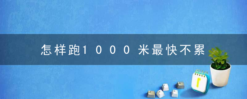 怎样跑1000米最快不累 跑1000米最快不累的方法